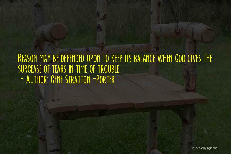Gene Stratton-Porter Quotes: Reason May Be Depended Upon To Keep Its Balance When God Gives The Surcease Of Tears In Time Of Trouble.