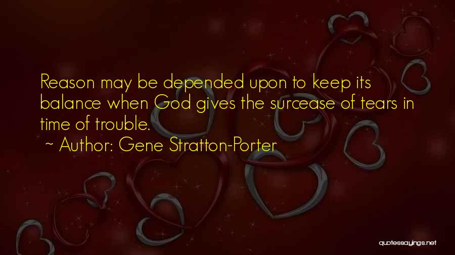 Gene Stratton-Porter Quotes: Reason May Be Depended Upon To Keep Its Balance When God Gives The Surcease Of Tears In Time Of Trouble.