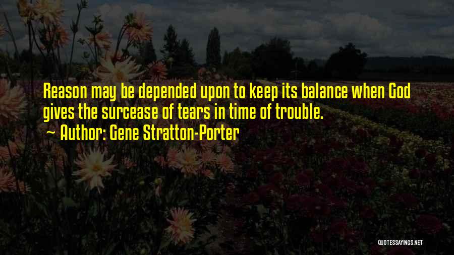 Gene Stratton-Porter Quotes: Reason May Be Depended Upon To Keep Its Balance When God Gives The Surcease Of Tears In Time Of Trouble.