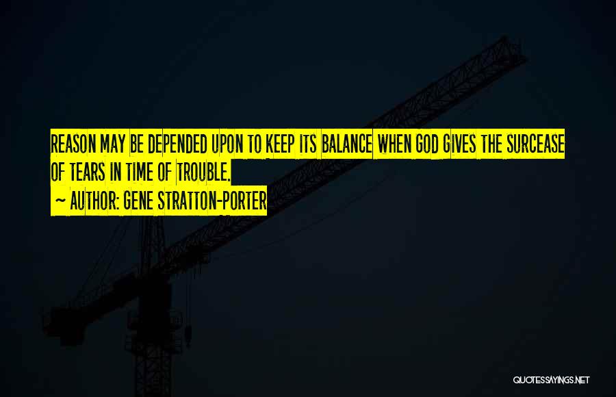 Gene Stratton-Porter Quotes: Reason May Be Depended Upon To Keep Its Balance When God Gives The Surcease Of Tears In Time Of Trouble.