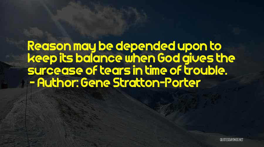 Gene Stratton-Porter Quotes: Reason May Be Depended Upon To Keep Its Balance When God Gives The Surcease Of Tears In Time Of Trouble.
