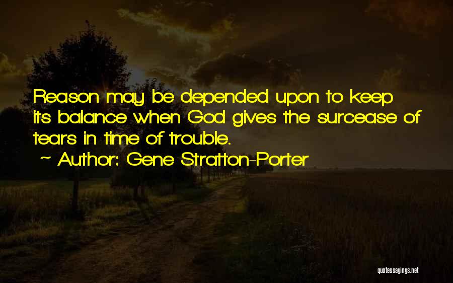 Gene Stratton-Porter Quotes: Reason May Be Depended Upon To Keep Its Balance When God Gives The Surcease Of Tears In Time Of Trouble.