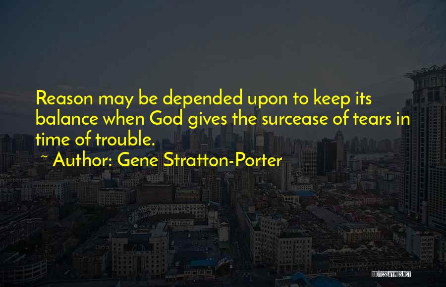 Gene Stratton-Porter Quotes: Reason May Be Depended Upon To Keep Its Balance When God Gives The Surcease Of Tears In Time Of Trouble.
