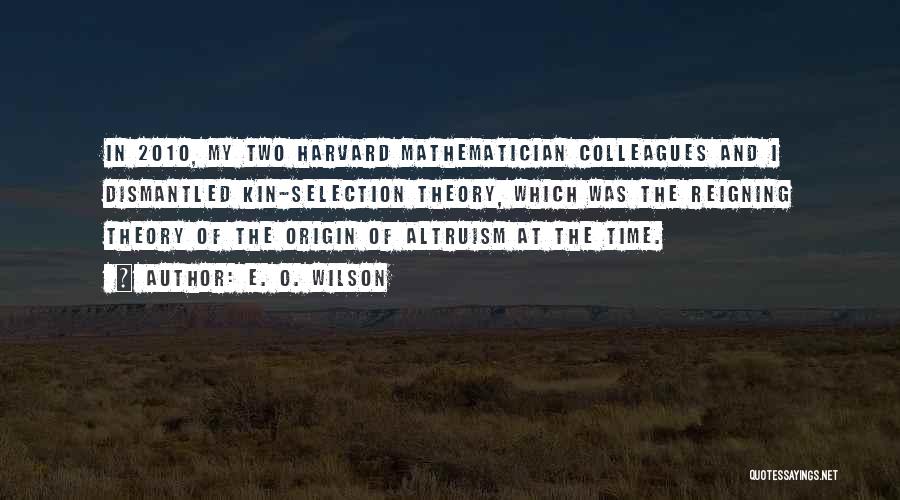 E. O. Wilson Quotes: In 2010, My Two Harvard Mathematician Colleagues And I Dismantled Kin-selection Theory, Which Was The Reigning Theory Of The Origin