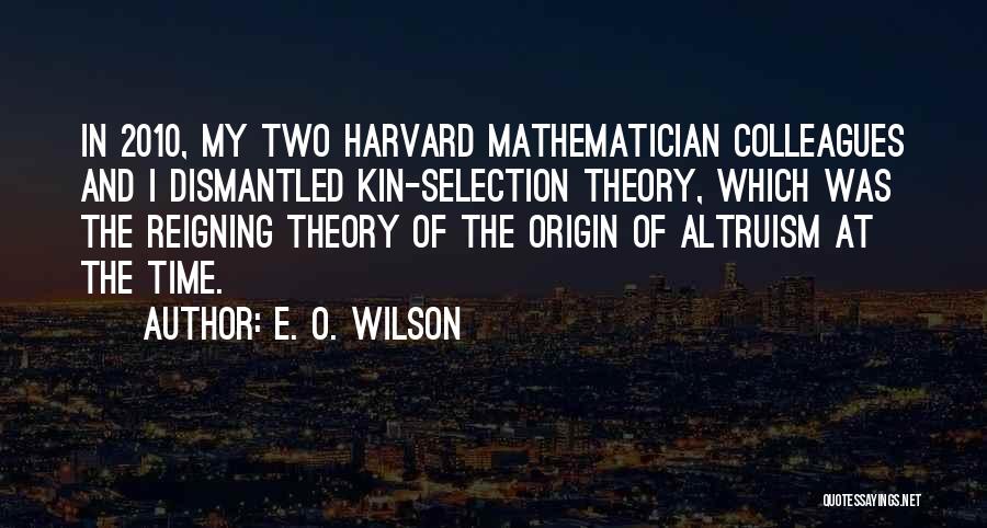 E. O. Wilson Quotes: In 2010, My Two Harvard Mathematician Colleagues And I Dismantled Kin-selection Theory, Which Was The Reigning Theory Of The Origin