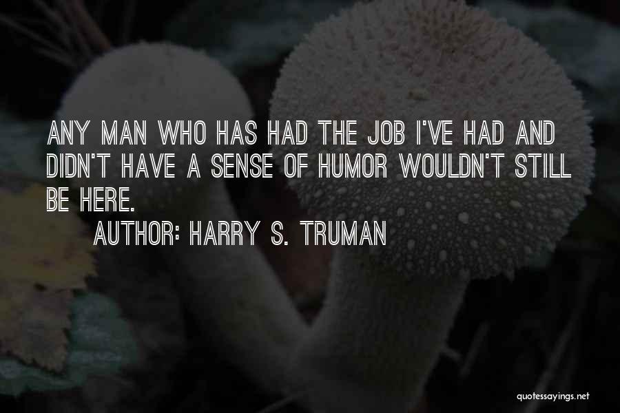 Harry S. Truman Quotes: Any Man Who Has Had The Job I've Had And Didn't Have A Sense Of Humor Wouldn't Still Be Here.