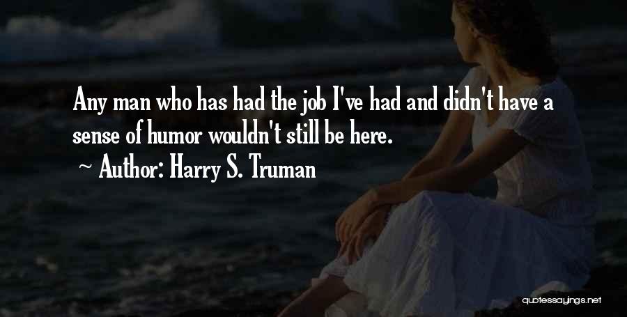 Harry S. Truman Quotes: Any Man Who Has Had The Job I've Had And Didn't Have A Sense Of Humor Wouldn't Still Be Here.