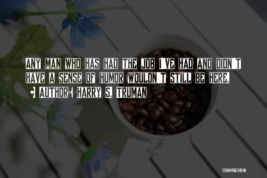 Harry S. Truman Quotes: Any Man Who Has Had The Job I've Had And Didn't Have A Sense Of Humor Wouldn't Still Be Here.