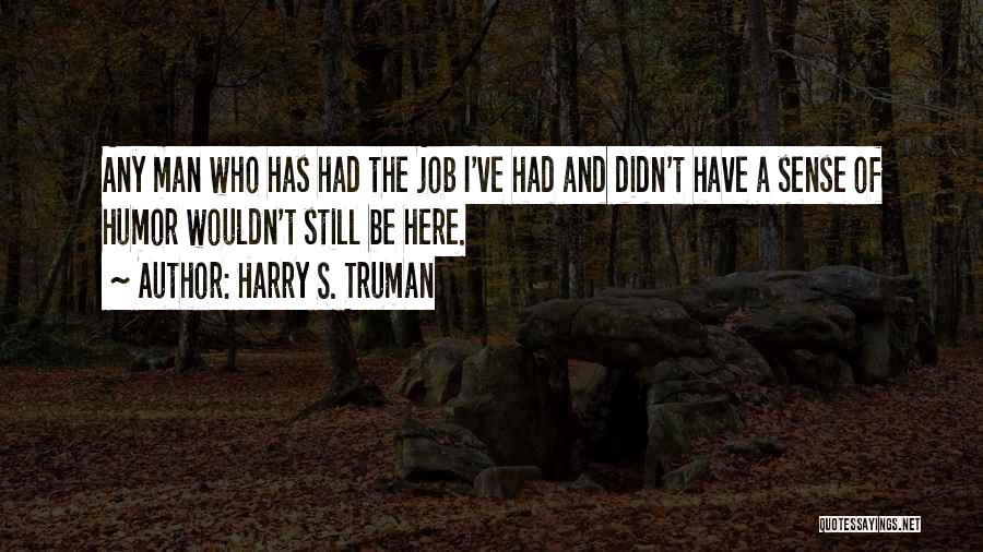 Harry S. Truman Quotes: Any Man Who Has Had The Job I've Had And Didn't Have A Sense Of Humor Wouldn't Still Be Here.