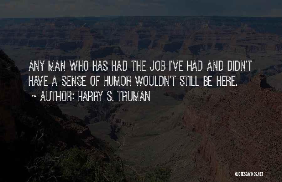 Harry S. Truman Quotes: Any Man Who Has Had The Job I've Had And Didn't Have A Sense Of Humor Wouldn't Still Be Here.