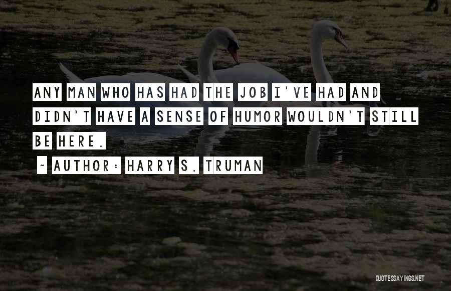 Harry S. Truman Quotes: Any Man Who Has Had The Job I've Had And Didn't Have A Sense Of Humor Wouldn't Still Be Here.