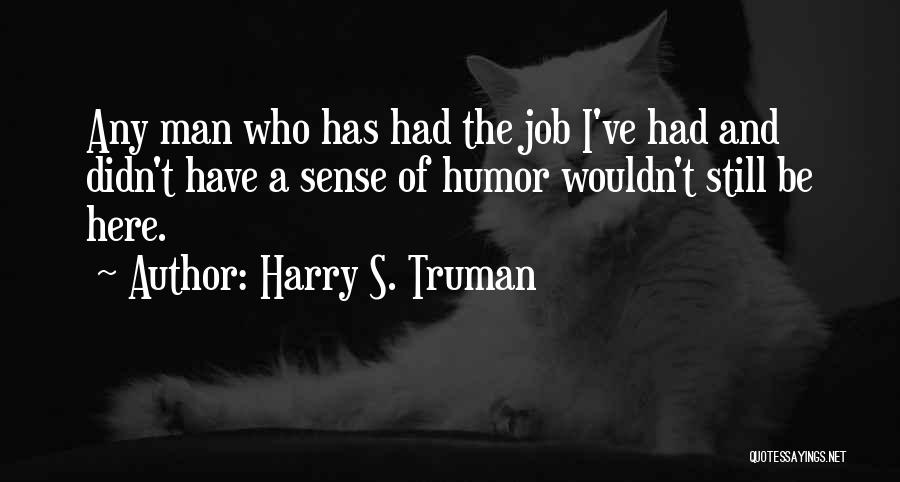 Harry S. Truman Quotes: Any Man Who Has Had The Job I've Had And Didn't Have A Sense Of Humor Wouldn't Still Be Here.