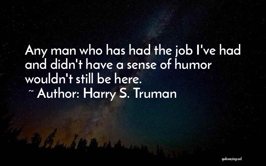 Harry S. Truman Quotes: Any Man Who Has Had The Job I've Had And Didn't Have A Sense Of Humor Wouldn't Still Be Here.