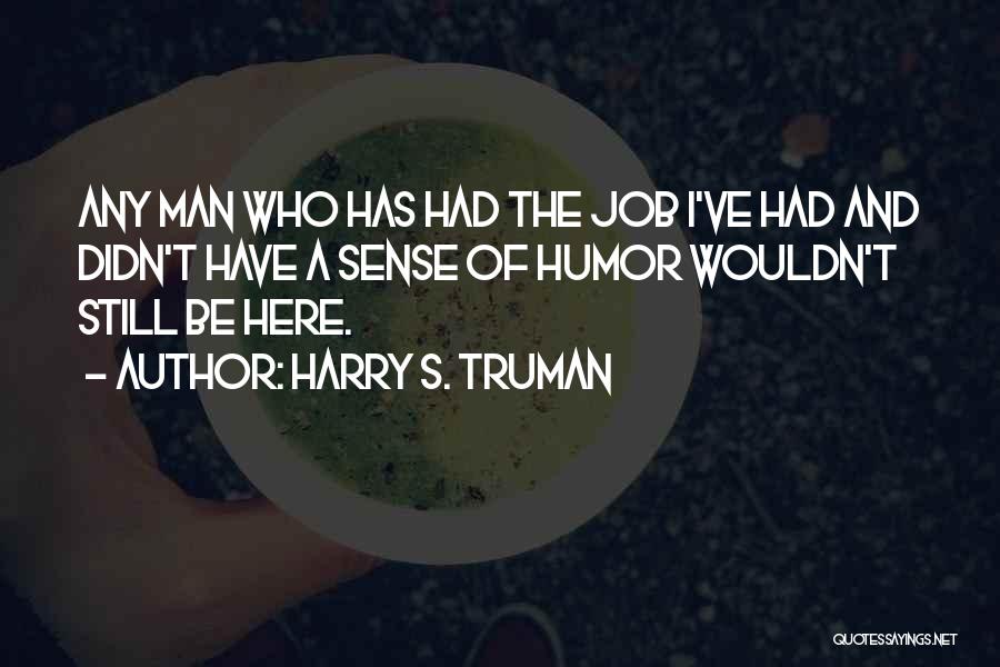 Harry S. Truman Quotes: Any Man Who Has Had The Job I've Had And Didn't Have A Sense Of Humor Wouldn't Still Be Here.