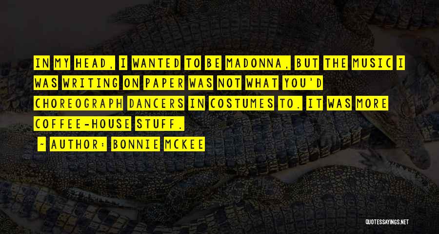 Bonnie McKee Quotes: In My Head, I Wanted To Be Madonna, But The Music I Was Writing On Paper Was Not What You'd