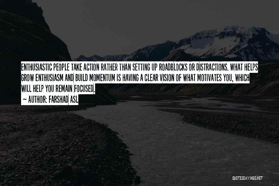 Farshad Asl Quotes: Enthusiastic People Take Action Rather Than Setting Up Roadblocks Or Distractions. What Helps Grow Enthusiasm And Build Momentum Is Having