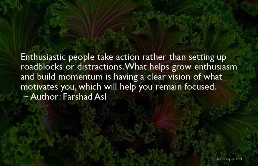 Farshad Asl Quotes: Enthusiastic People Take Action Rather Than Setting Up Roadblocks Or Distractions. What Helps Grow Enthusiasm And Build Momentum Is Having