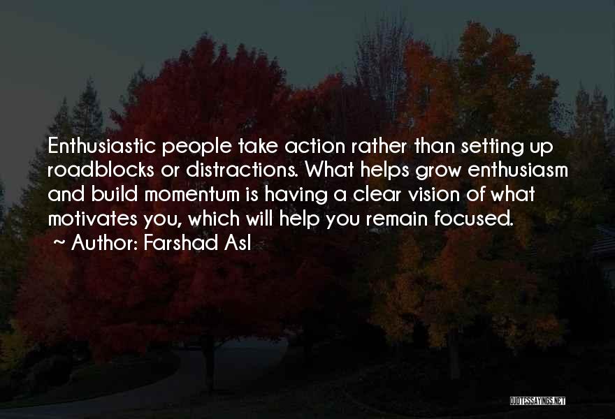 Farshad Asl Quotes: Enthusiastic People Take Action Rather Than Setting Up Roadblocks Or Distractions. What Helps Grow Enthusiasm And Build Momentum Is Having