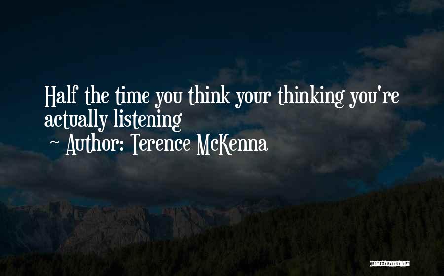 Terence McKenna Quotes: Half The Time You Think Your Thinking You're Actually Listening