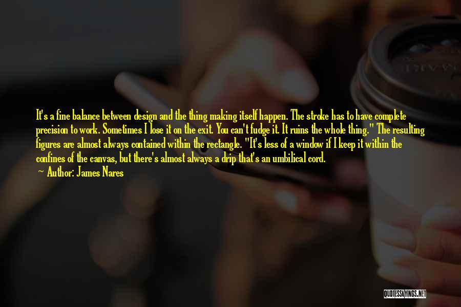 James Nares Quotes: It's A Fine Balance Between Design And The Thing Making Itself Happen. The Stroke Has To Have Complete Precision To