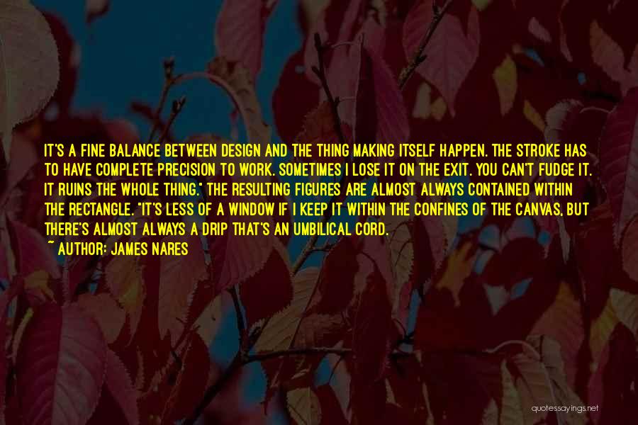 James Nares Quotes: It's A Fine Balance Between Design And The Thing Making Itself Happen. The Stroke Has To Have Complete Precision To