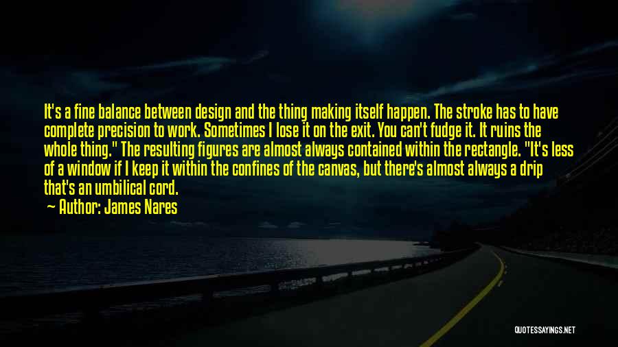 James Nares Quotes: It's A Fine Balance Between Design And The Thing Making Itself Happen. The Stroke Has To Have Complete Precision To