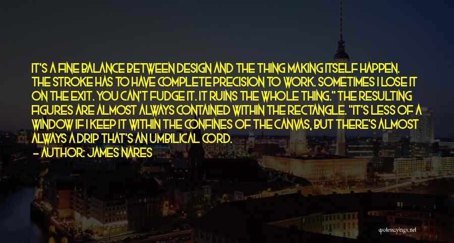 James Nares Quotes: It's A Fine Balance Between Design And The Thing Making Itself Happen. The Stroke Has To Have Complete Precision To