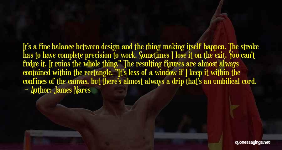 James Nares Quotes: It's A Fine Balance Between Design And The Thing Making Itself Happen. The Stroke Has To Have Complete Precision To