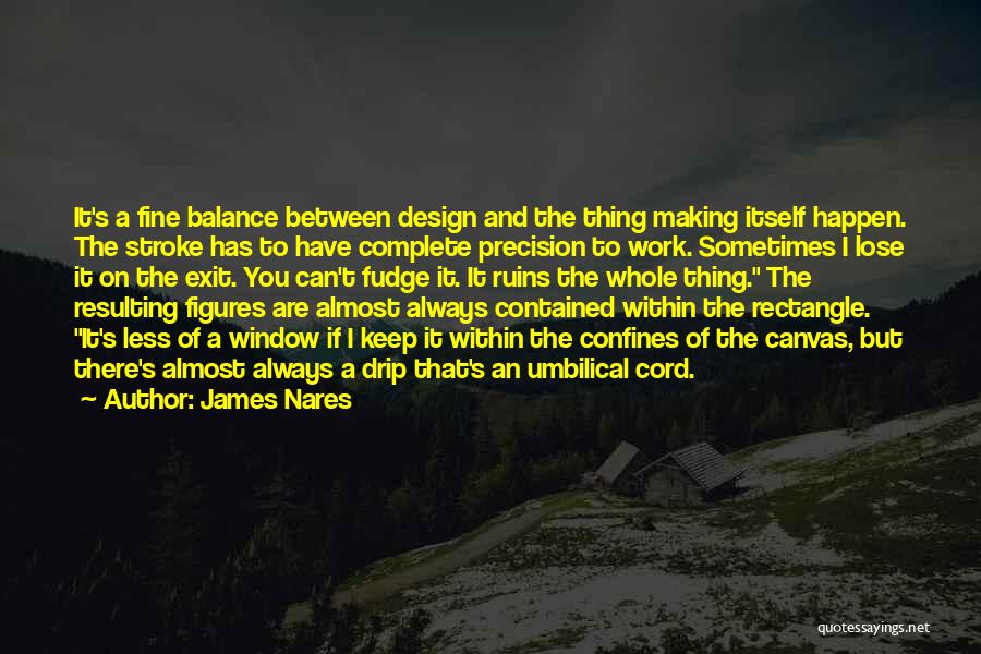 James Nares Quotes: It's A Fine Balance Between Design And The Thing Making Itself Happen. The Stroke Has To Have Complete Precision To