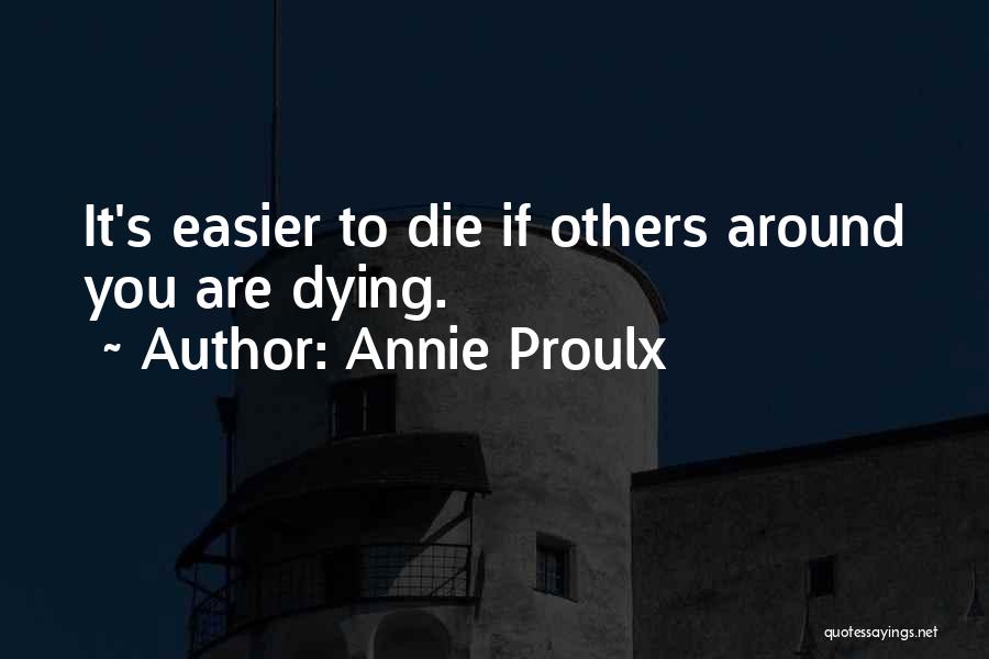 Annie Proulx Quotes: It's Easier To Die If Others Around You Are Dying.
