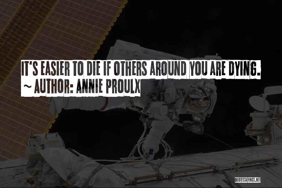 Annie Proulx Quotes: It's Easier To Die If Others Around You Are Dying.