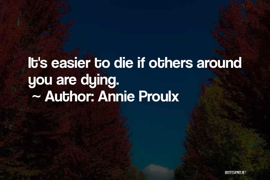 Annie Proulx Quotes: It's Easier To Die If Others Around You Are Dying.