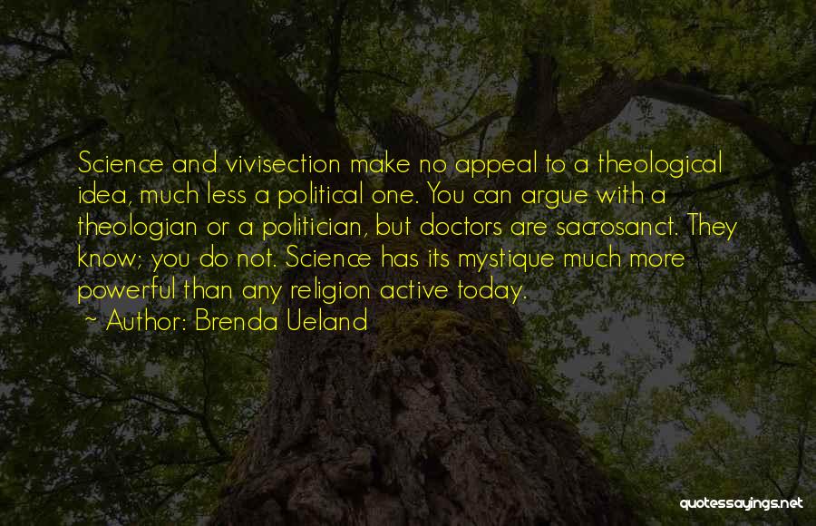Brenda Ueland Quotes: Science And Vivisection Make No Appeal To A Theological Idea, Much Less A Political One. You Can Argue With A