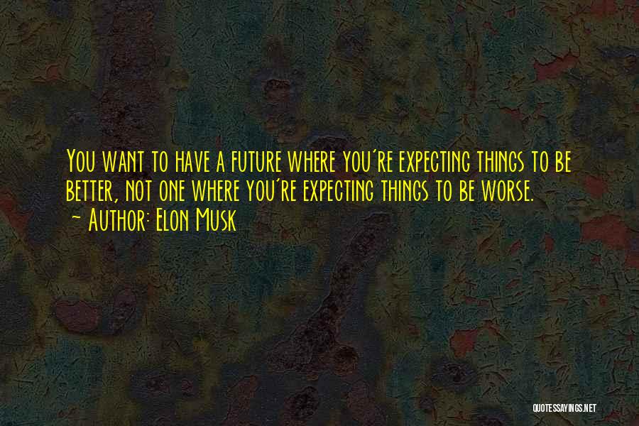Elon Musk Quotes: You Want To Have A Future Where You're Expecting Things To Be Better, Not One Where You're Expecting Things To
