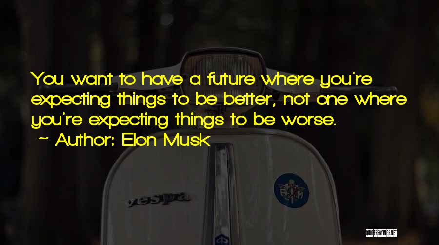 Elon Musk Quotes: You Want To Have A Future Where You're Expecting Things To Be Better, Not One Where You're Expecting Things To