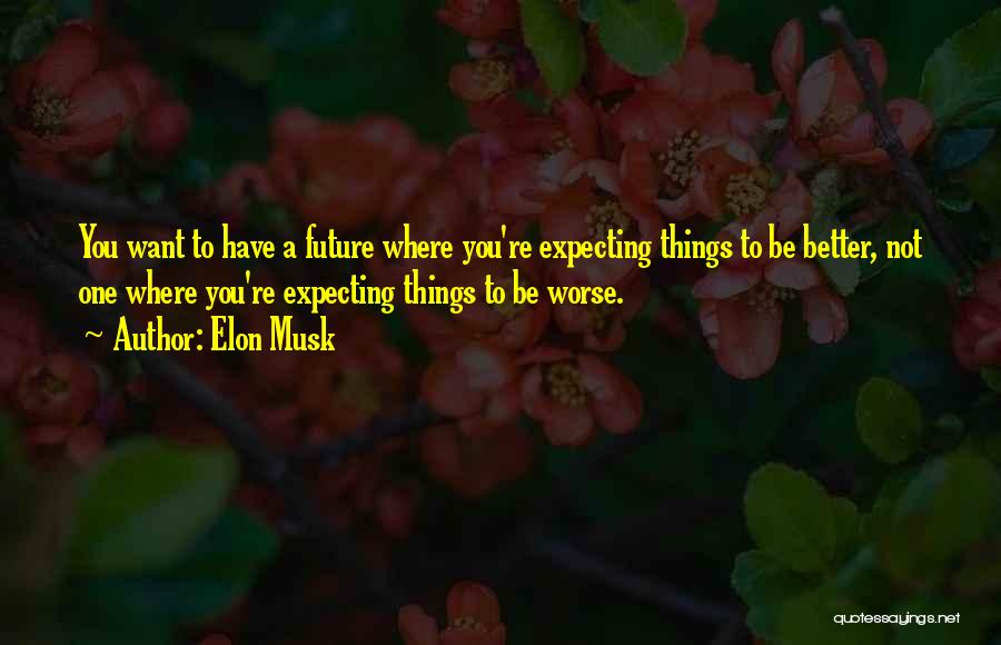 Elon Musk Quotes: You Want To Have A Future Where You're Expecting Things To Be Better, Not One Where You're Expecting Things To