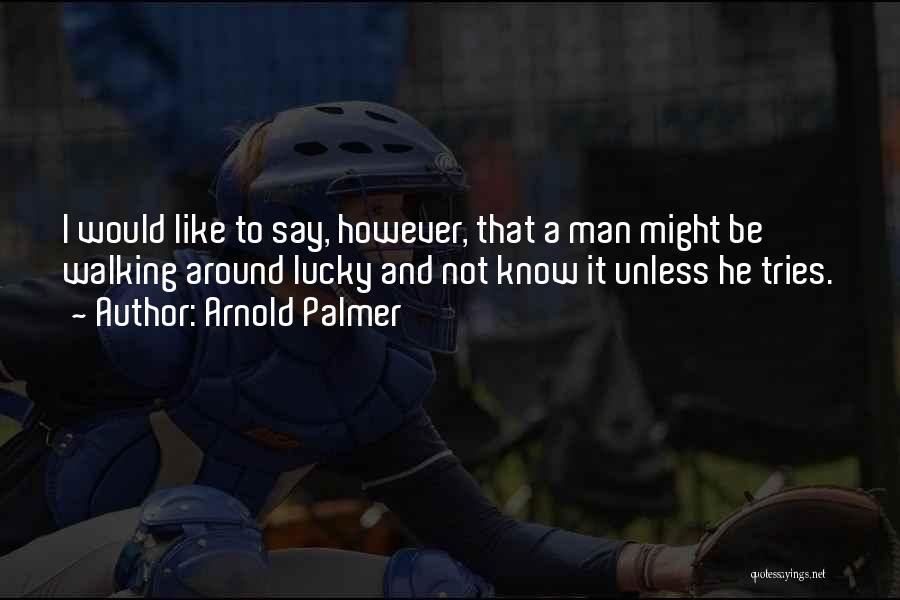 Arnold Palmer Quotes: I Would Like To Say, However, That A Man Might Be Walking Around Lucky And Not Know It Unless He