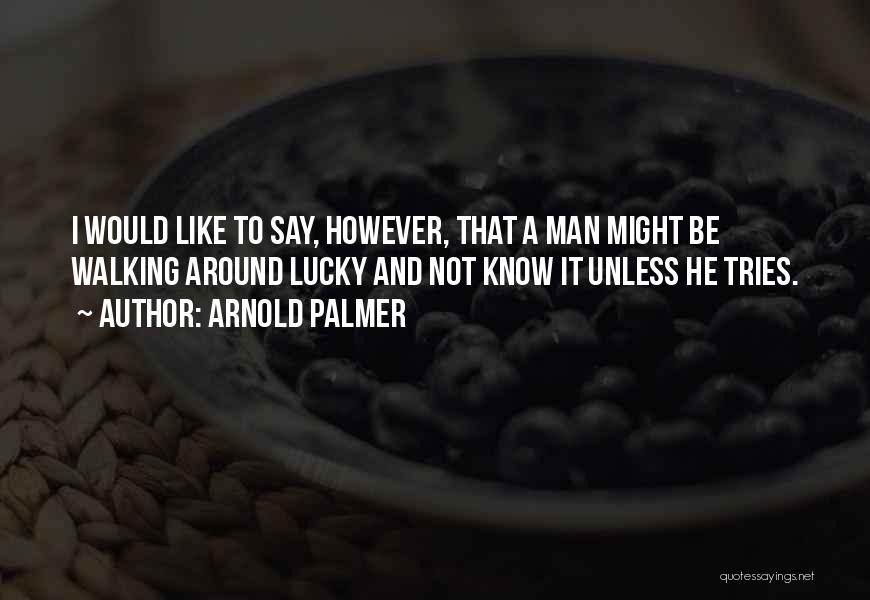Arnold Palmer Quotes: I Would Like To Say, However, That A Man Might Be Walking Around Lucky And Not Know It Unless He