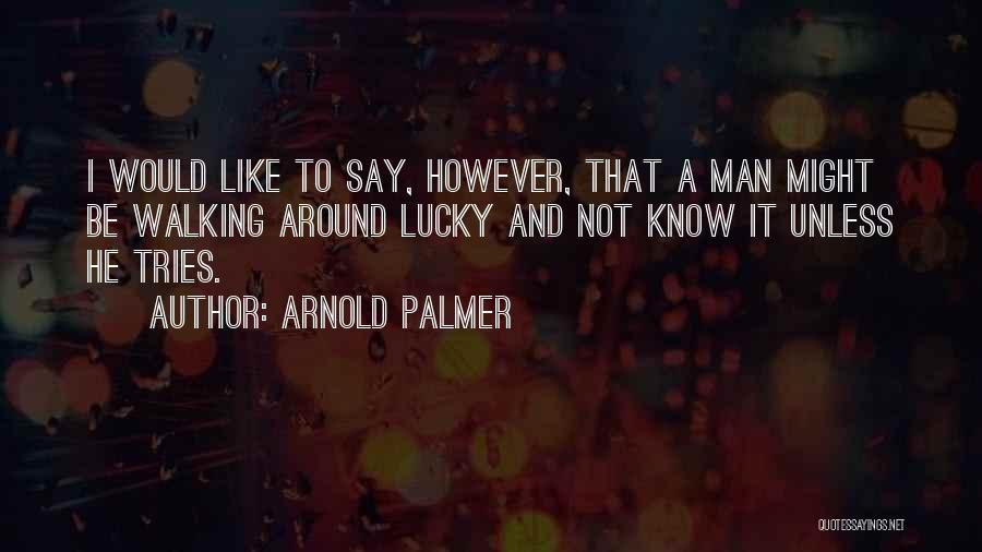 Arnold Palmer Quotes: I Would Like To Say, However, That A Man Might Be Walking Around Lucky And Not Know It Unless He