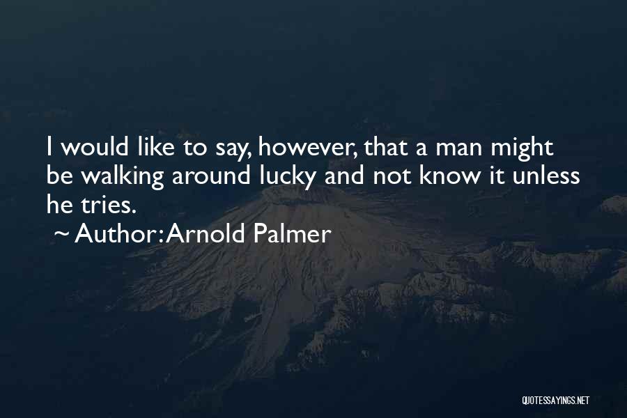 Arnold Palmer Quotes: I Would Like To Say, However, That A Man Might Be Walking Around Lucky And Not Know It Unless He