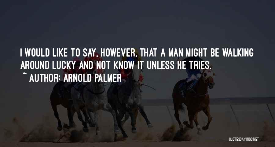 Arnold Palmer Quotes: I Would Like To Say, However, That A Man Might Be Walking Around Lucky And Not Know It Unless He