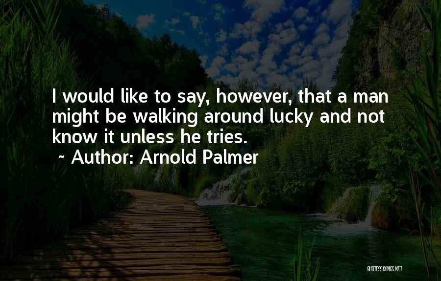 Arnold Palmer Quotes: I Would Like To Say, However, That A Man Might Be Walking Around Lucky And Not Know It Unless He