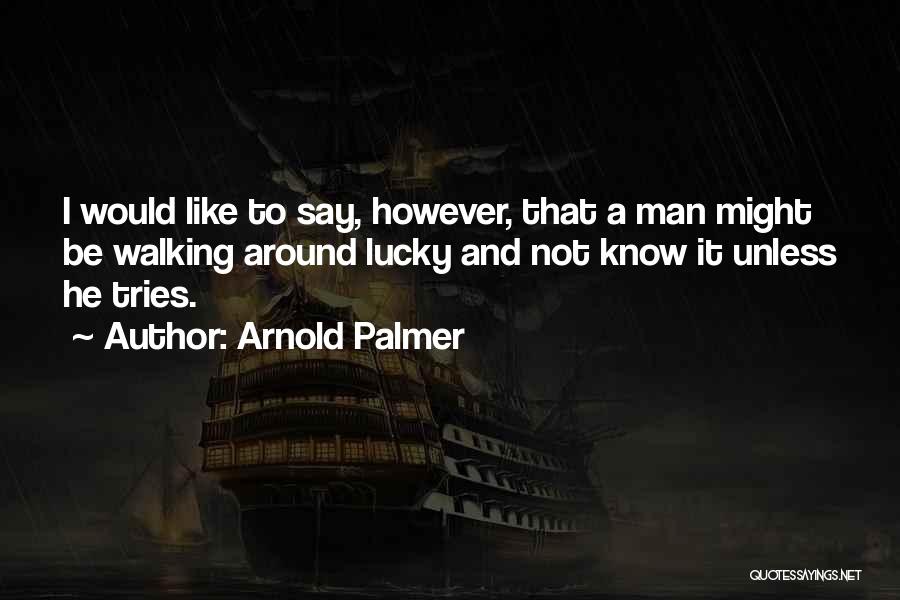Arnold Palmer Quotes: I Would Like To Say, However, That A Man Might Be Walking Around Lucky And Not Know It Unless He