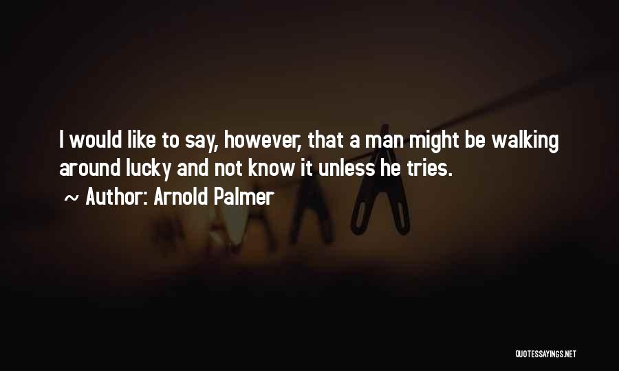 Arnold Palmer Quotes: I Would Like To Say, However, That A Man Might Be Walking Around Lucky And Not Know It Unless He