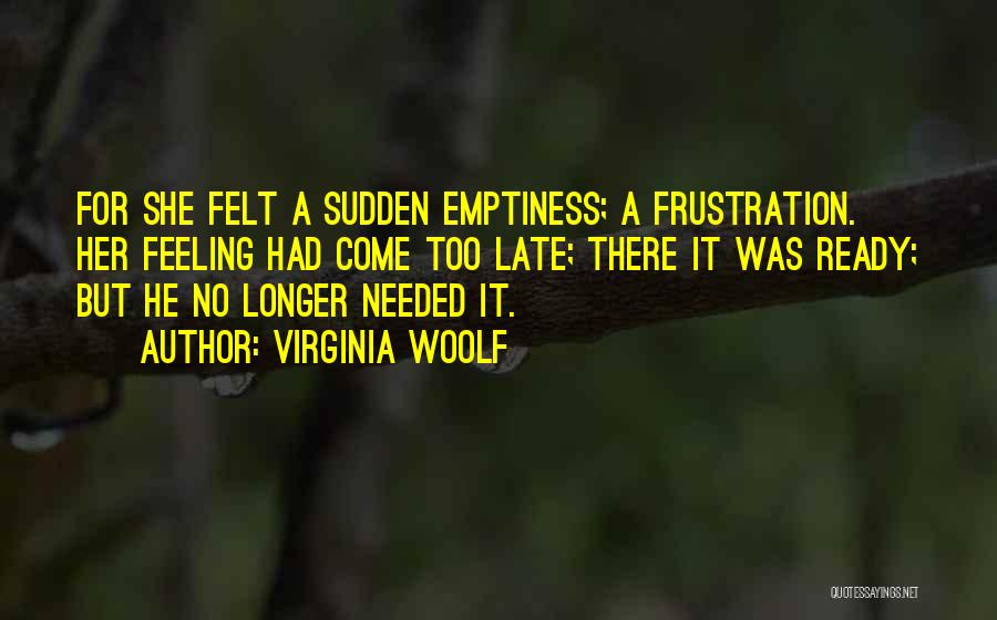 Virginia Woolf Quotes: For She Felt A Sudden Emptiness; A Frustration. Her Feeling Had Come Too Late; There It Was Ready; But He