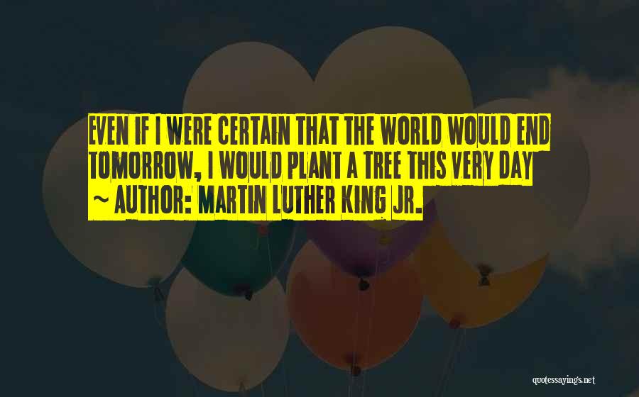 Martin Luther King Jr. Quotes: Even If I Were Certain That The World Would End Tomorrow, I Would Plant A Tree This Very Day