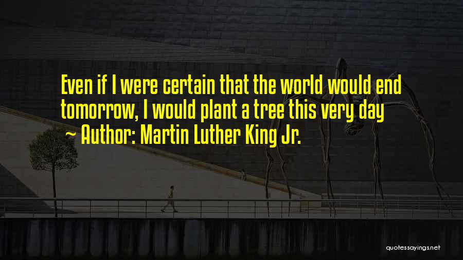 Martin Luther King Jr. Quotes: Even If I Were Certain That The World Would End Tomorrow, I Would Plant A Tree This Very Day