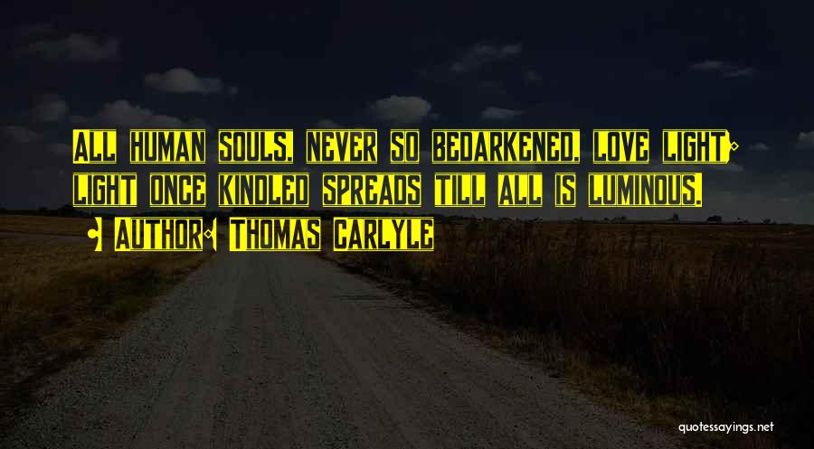 Thomas Carlyle Quotes: All Human Souls, Never So Bedarkened, Love Light; Light Once Kindled Spreads Till All Is Luminous.