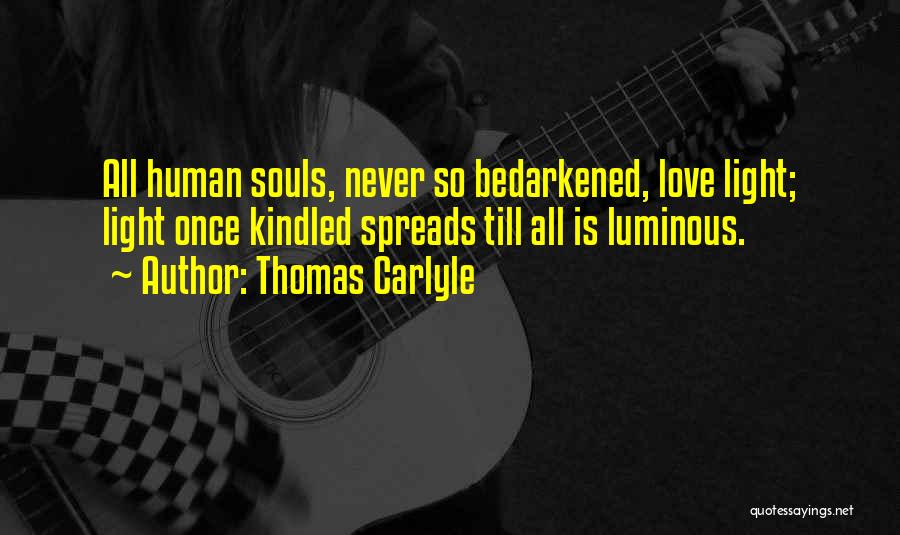 Thomas Carlyle Quotes: All Human Souls, Never So Bedarkened, Love Light; Light Once Kindled Spreads Till All Is Luminous.