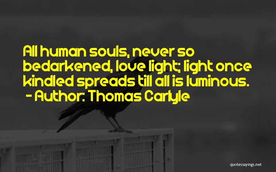 Thomas Carlyle Quotes: All Human Souls, Never So Bedarkened, Love Light; Light Once Kindled Spreads Till All Is Luminous.
